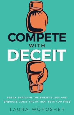 Compete with Deceit: Break Through the Enemy's Lies and Embrace God's Truth That Sets You Free by Worosher, Laura