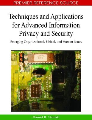 Techniques and Applications for Advanced Information Privacy and Security: Emerging Organizational, Ethical, and Human Issues by Nemati, Hamid