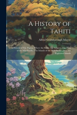 A History of Tahiti; A History of Fiji; Papua, Where the Stone-age Lingers; The Men of the Mid-Pacific; The Islands of the Mid-Pacific; Java, the Expl by Mayor, Alfred Goldsborough 1868-1922