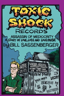 Toxic Shock Records, Assassin of Mediocrity: A Story of Love, Loss and Loud Music by Sassenberger, Bill