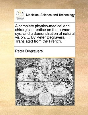 A Complete Physico-Medical and Chirurgical Treatise on the Human Eye: And a Demonstration of Natural Vision. ... by Peter Degravers, ... Translated fr by Degravers, Peter