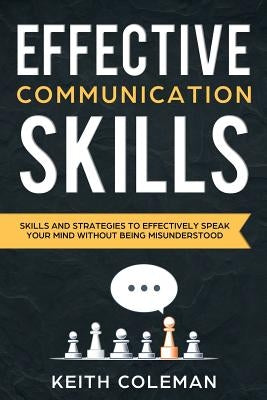 Effective Communication: Skills and Strategies to Effectively Speak Your Mind Without Being Misunderstood by Coleman, Keith