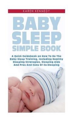 Baby Sleep Simple Book: A Quick Guidebook on How To Do The Baby Sleep Training, Including Healthy Sleeping Strategies, Sleeping Aids And Pros by Kennedy, Karen