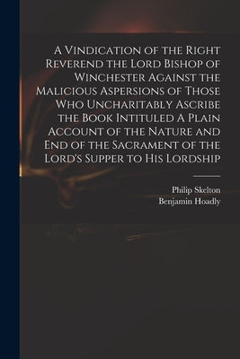 A Vindication of the Right Reverend the Lord Bishop of Winchester Against the Malicious Aspersions of Those Who Uncharitably Ascribe the Book Intitule by Skelton, Philip 1707-1787