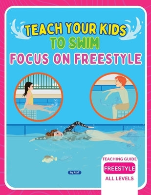 Teach Your Kids To Swim Focus On Freestyle: Teaching Guide For Swimming Teachers, Coaches & Parents by Tyson, Allison