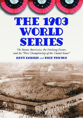 The 1903 World Series: The Boston Americans, the Pittsburg Pirates, and the First Championship of the United States by Dabilis, Andy