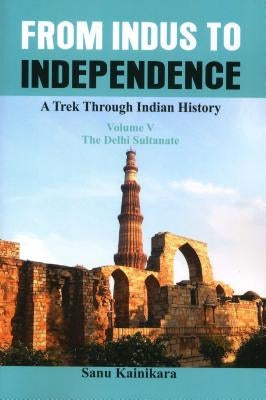 From Indus to Independence: A Trek Through Indian History (Vol V the Delhi Sultanate) by Kainikara