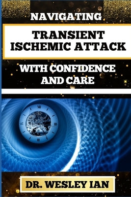 Navigating Transient Ischemic Attack with Confidence and Care: Empowering And Transformative Strategies For Controlling Blood Pressure And Mental Heal by Ian, Wesley