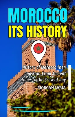Morocco Its History: History of Morocco Then and Now, From Ancient Times to the Present Day by Laria, Morgan