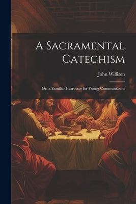 A Sacramental Catechism: Or, a Familiar Instructor for Young Communicants by Willison, John