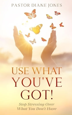 Use What You've Got: Stop Stressing Over What You Don't Have by Jones, Diane