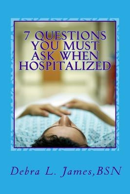 7 Questions You Must Ask When Hospitalized: From A Nurse Who's Been There & Done That by James Rn, Debra Lee