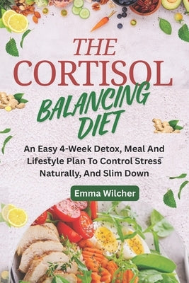 The Cortisol Balancing Diet: An Easy 4-Week Detox, Meal And Lifestyle Plan To Control Stress Naturally, And Slim Down by Wilcher, Emma