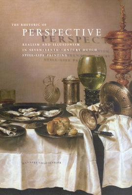 The Rhetoric of Perspective: Realism and Illusionism in Seventeenth-Century Dutch Still-Life Painting by Grootenboer, Hanneke