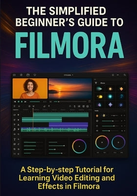 The Simplified Beginner's Guide to Filmora: A Step-by-Step Tutorial for Learning Video Editing and Effects in Filmora by Augustine, Alastair