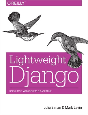 Lightweight Django: Using Rest, Websockets, and Backbone by Elman, Julia