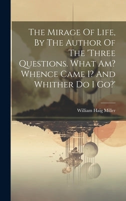 The Mirage Of Life, By The Author Of The 'three Questions. What Am? Whence Came I? And Whither Do I Go?' by Miller, William Haig