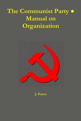 The Communist Party &#9679; Manual on Organization by Peters, J.