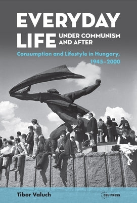 Everyday Life Under Communism and After: Lifestyle and Consumption in Hungary, 1945-2000 by Valuch, Tibor