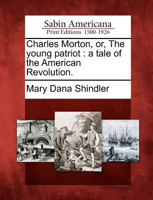 Charles Morton, Or, the Young Patriot: A Tale of the American Revolution. by Shindler, Mary Dana