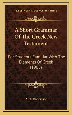A Short Grammar Of The Greek New Testament: For Students Familiar With The Elements Of Greek (1908) by Robertson, A. T.