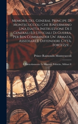 Memorie Del General Principe Di Montecuccoli Che Rinfermano Una Esatta Instruzzione De I Generali Ed Ufficiali Di Guerra, Per Ben Commander Un' Armata by Montecuccoli, Prince Raimondo