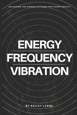 Energy, Frequency & Vibration: Unlocking the Hidden Patterns That Shape Reality by Lynne, Bailey