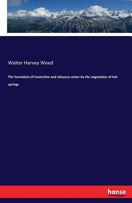 The formation of travertine and siliceous sinter by the vegetation of hot springs by Weed, Walter Harvey