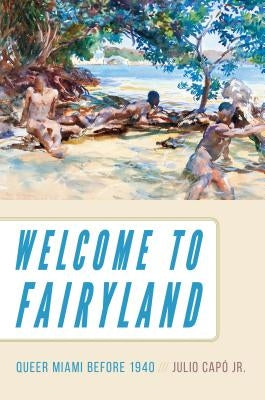Welcome to Fairyland: Queer Miami Before 1940 by Capó, Julio