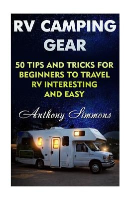 RV Camping Gear: 50 Tips And Tricks For Beginners To Travel RV Interesting And Easy by Simmons, Anthony