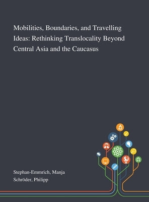 Mobilities, Boundaries, and Travelling Ideas: Rethinking Translocality Beyond Central Asia and the Caucasus by Stephan-Emmrich, Manja
