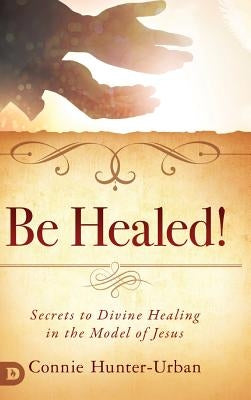 Be Healed!: Secrets to Divine Healing in the Model of Jesus by Hunter-Urban, Connie