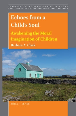 Echoes from a Child's Soul: Awakening the Moral Imagination of Children by A. Clark, Barbara