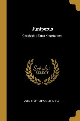 Juniperus: Geschichte Eines Kreuzfahrers by Viktor Von Scheffel, Joseph
