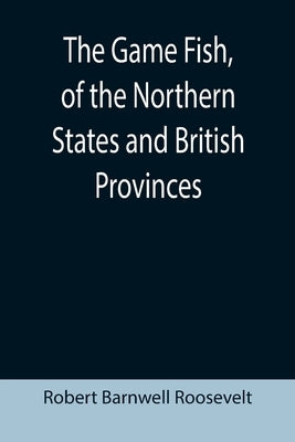 The Game Fish, of the Northern States and British Provinces; With an account of the salmon and sea-trout fishing of Canada and New Brunswick, together by Barnwell Roosevelt, Robert