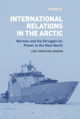 International Relations in the Arctic: Norway and the Struggle for Power in the New North by Jensen, Leif Christian