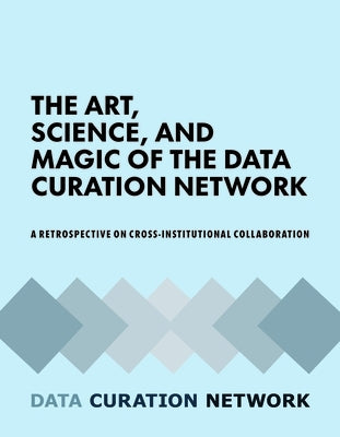 The Art, Science, and Magic of the Data Curation Network: A Retrospective on Cross-Institutional Collaboration by Carlson, Jake