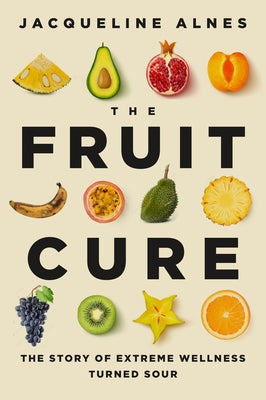 The Fruit Cure: The Story of Extreme Wellness Turned Sour by Alnes, Jacqueline