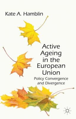 Active Ageing in the European Union: Policy Convergence and Divergence by Hamblin, K.