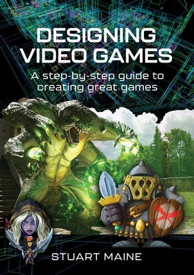 Designing Video Games: A Step-By-Step Guide to Creating Great Games by Maine, Stuart
