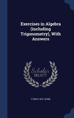 Exercises in Algebra (including Trigonometry), With Answers by Nunn, T. Percy 1870-