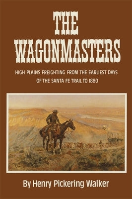 The Wagonmasters: High Plains Freighting from the Earliest Days of the Santa Fe Trail to 1880 by Walker, Henry Pickering