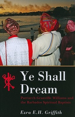 Ye Shall Dream: Patriarch Granville Williams and the Barbados Spiritual Baptists by Griffith, Ezra E. H.