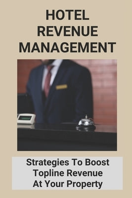 Hotel Revenue Management: Strategies To Boost Topline Revenue At Your Property by Hool, Virgen