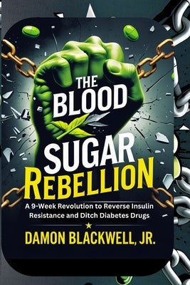 The Blood Sugar Rebellion: A 9-Week Revolution to Reverse Insulin Resistance and Ditch Diabetes Drugs by Blackwell, Damon, Jr.