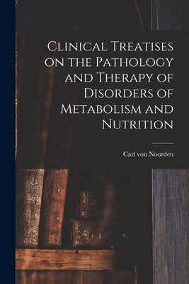 Clinical Treatises on the Pathology and Therapy of Disorders of Metabolism and Nutrition by Noorden, Carl Von