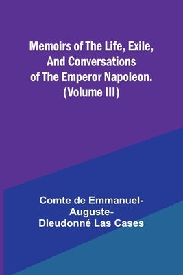 Memoirs of the life, exile, and conversations of the Emperor Napoleon. (Volume III) by Cases, Comte de