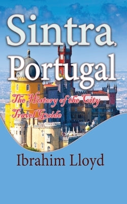 Sintra, Portugal: The History of the City Travel Guide by Lloyd, Ibrahim