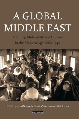 A Global Middle East: Mobility, Materiality and Culture in the Modern Age, 1880-1940 by Kozma, Liat