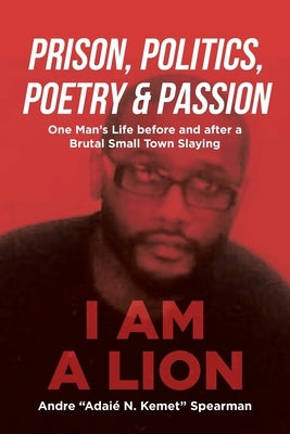 Prison, Politics, Poetry and Passion: One Man's Life before and after a Brutal Small Town Slaying by Spearman, Andre Adaié N. Kemet